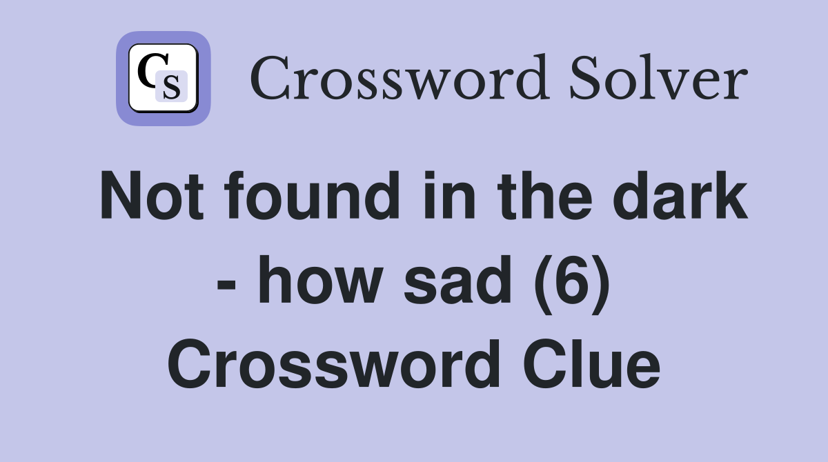 Not found in the dark - how sad (6) Crossword Clue