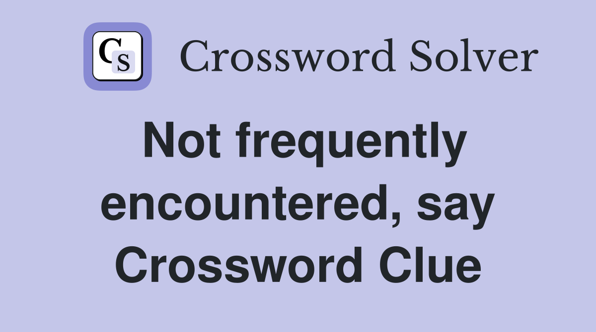 Not frequently encountered, say Crossword Clue