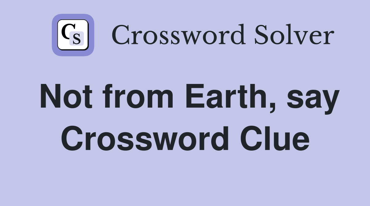 Not from Earth, say Crossword Clue