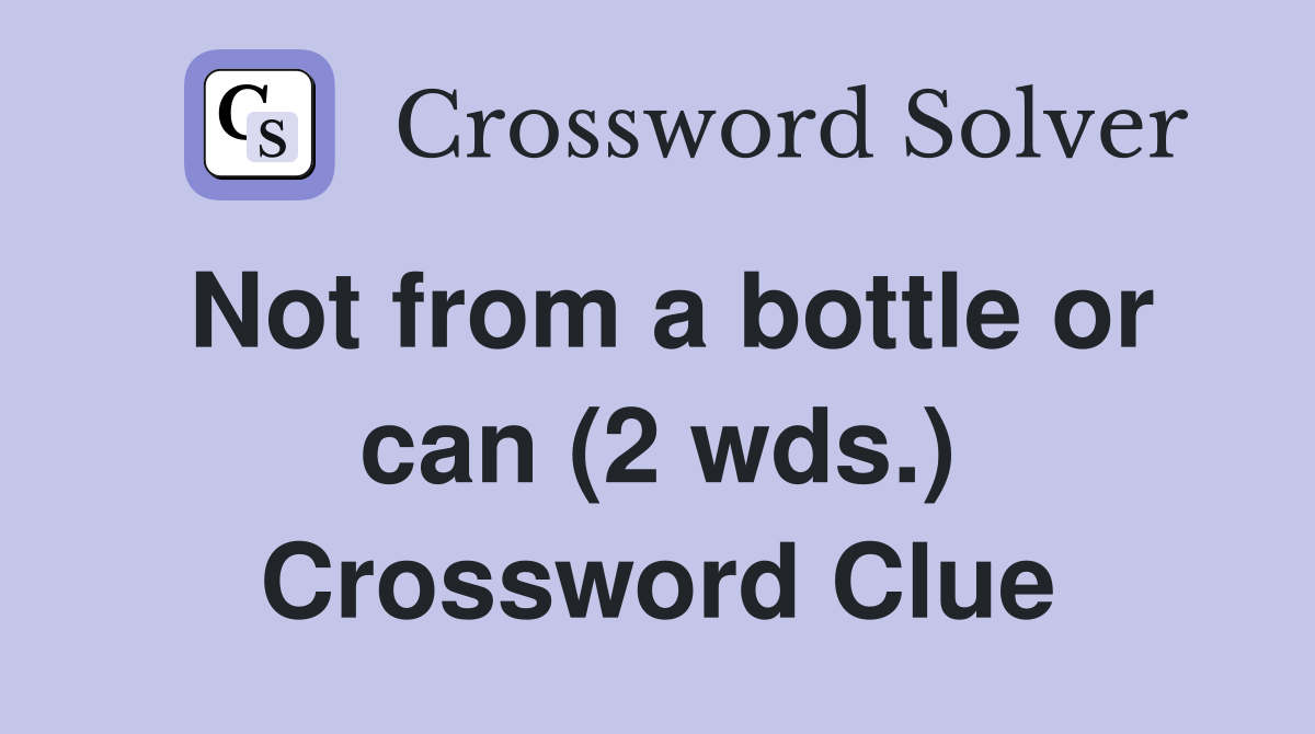 Not from a bottle or can (2 wds.) Crossword Clue
