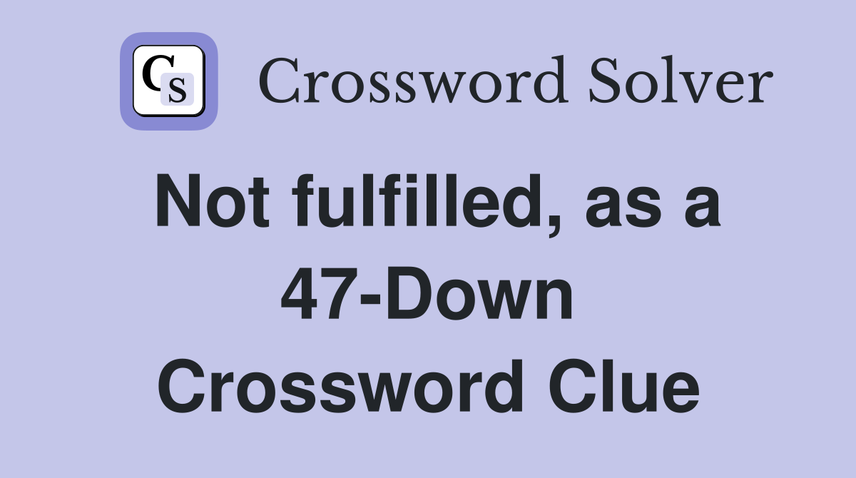 Not fulfilled, as a 47-Down Crossword Clue