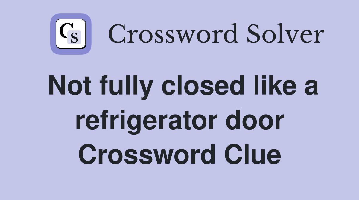 Not fully closed like a refrigerator door Crossword Clue Answers