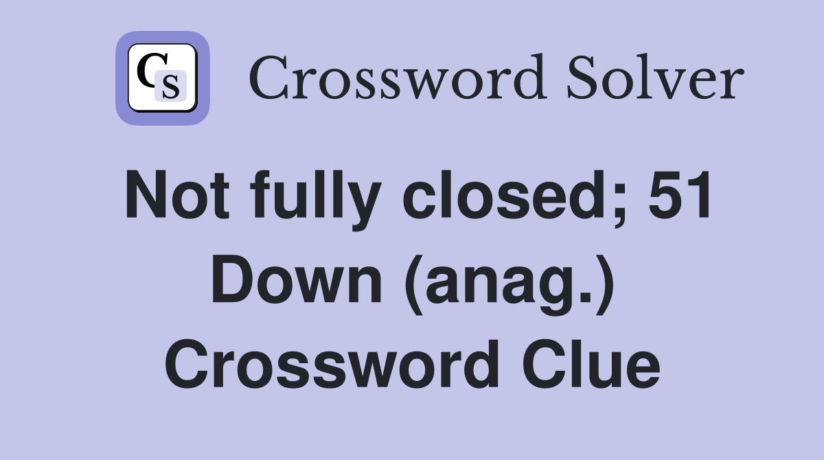 Not fully closed; 51 Down (anag.) Crossword Clue