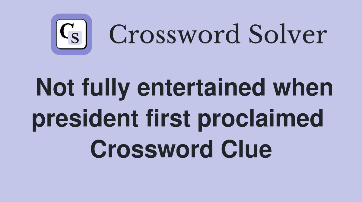 Not fully entertained when president first proclaimed  Crossword Clue