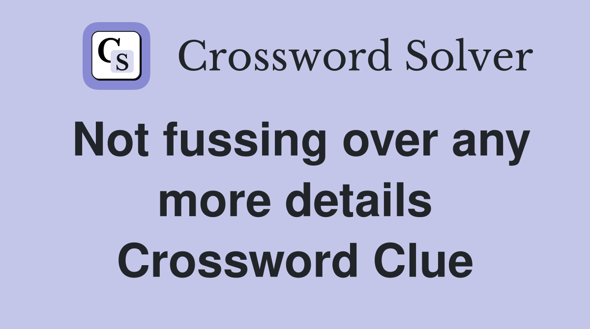 Not fussing over any more details Crossword Clue