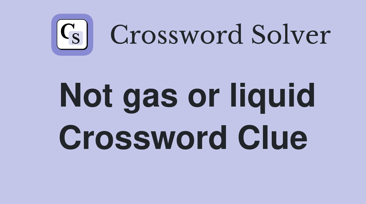 Not gas or liquid Crossword Clue