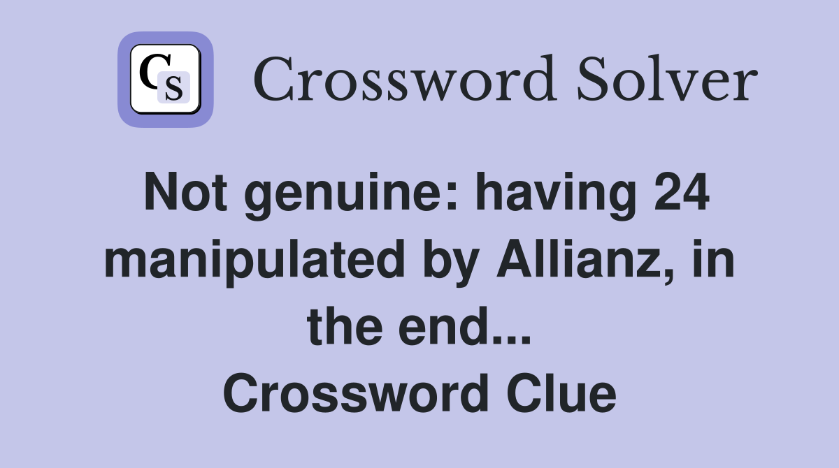 Not genuine: having 24 manipulated by Allianz, in the end... Crossword Clue