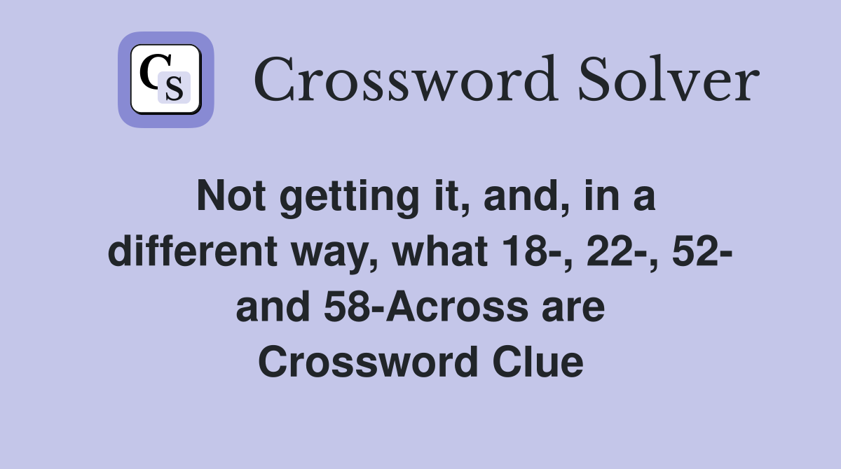 Not getting it, and, in a different way, what 18-, 22-, 52- and 58-Across are Crossword Clue