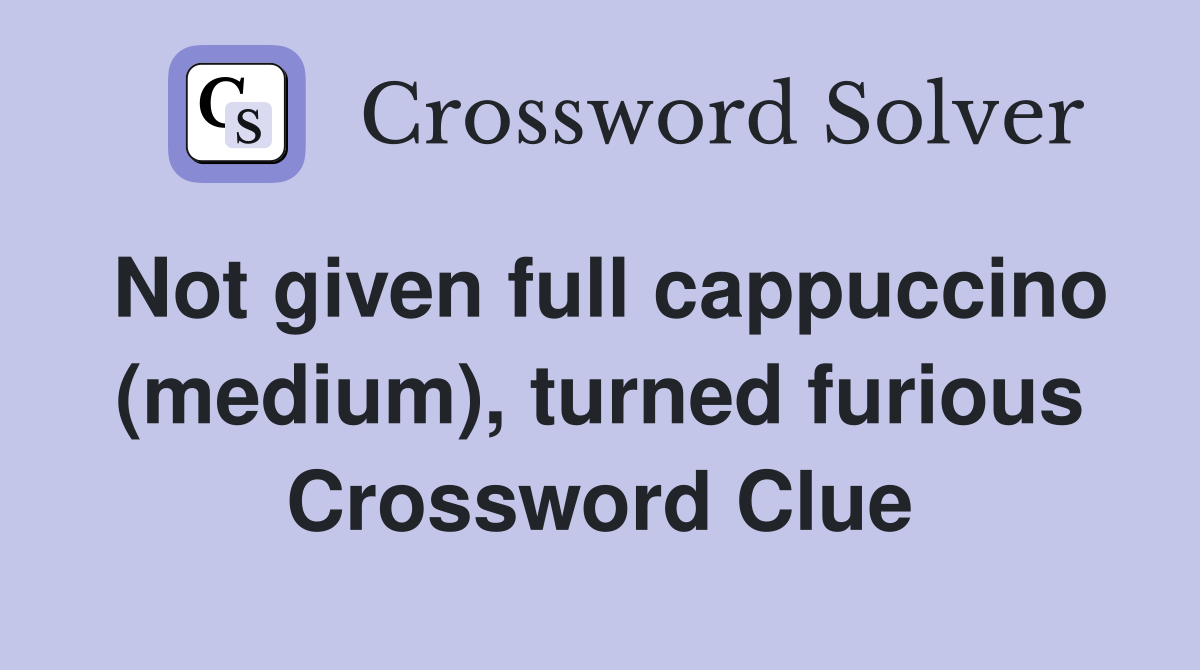 Not given full cappuccino (medium), turned furious Crossword Clue