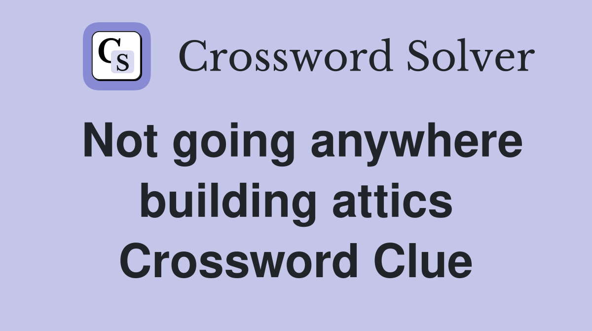 Not going anywhere building attics Crossword Clue