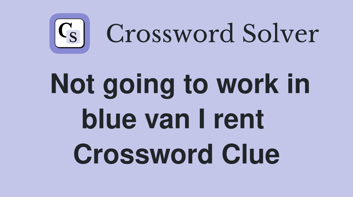 Not going to work in blue van I rent  Crossword Clue