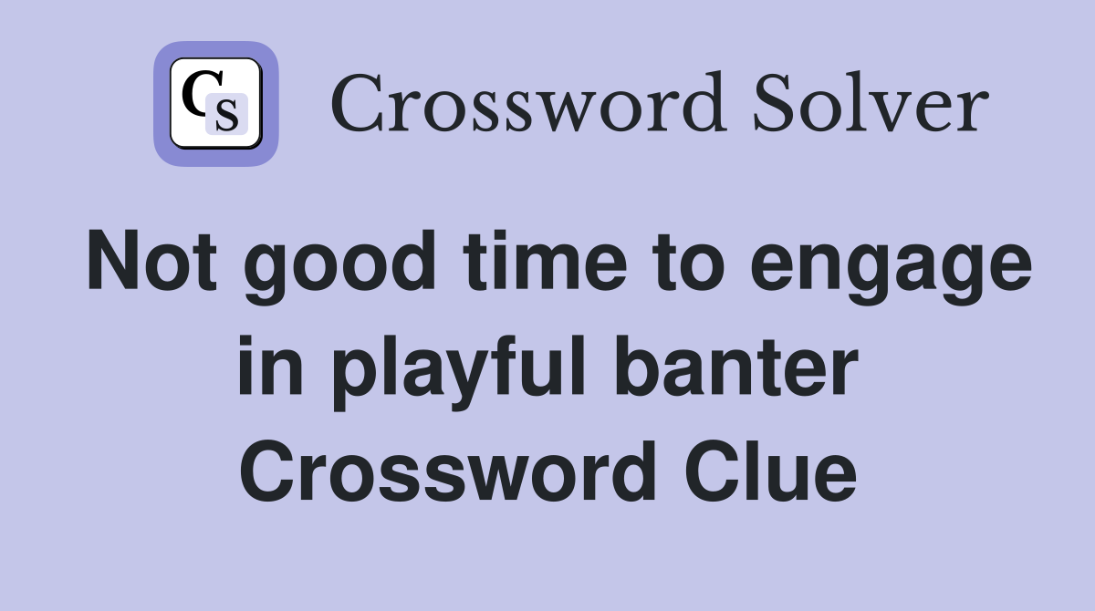Not good time to engage in playful banter Crossword Clue