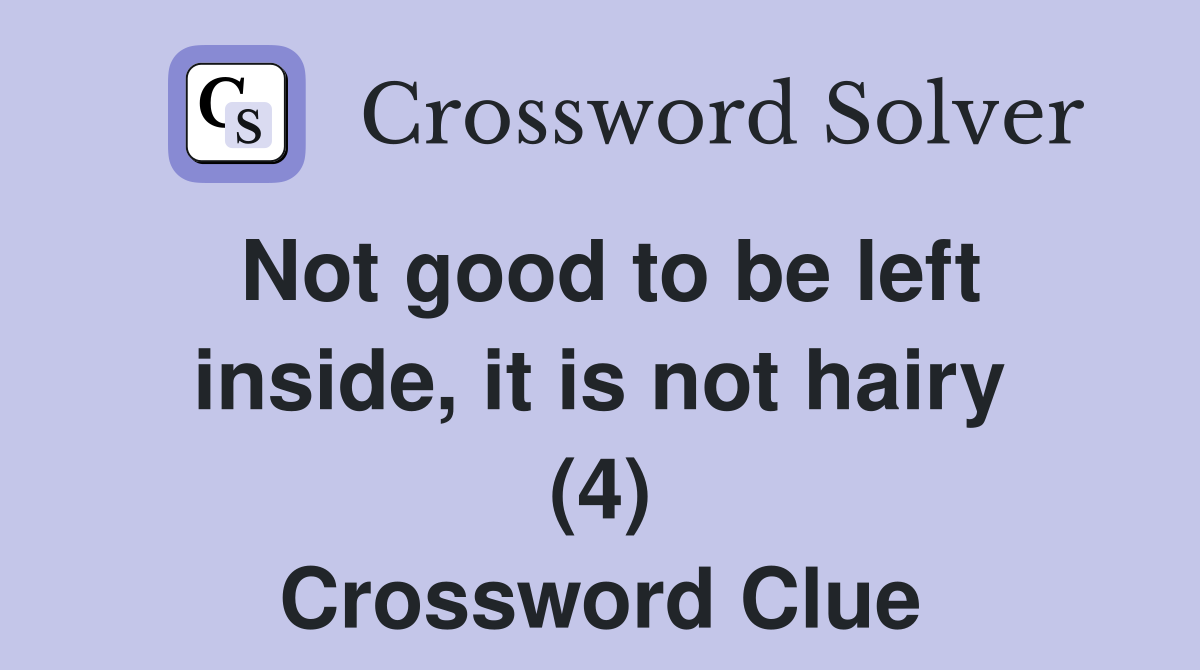 Not good to be left inside, it is not hairy (4) Crossword Clue