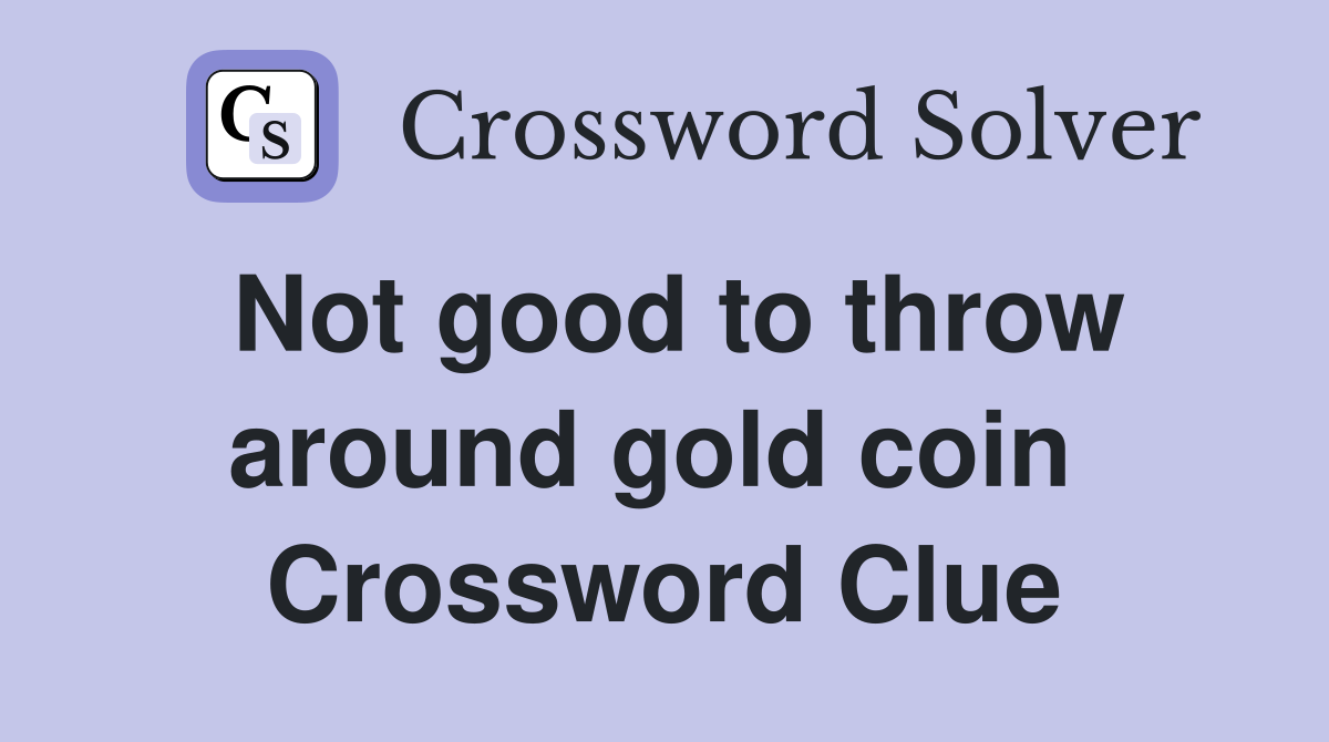 Not good to throw around gold coin  Crossword Clue