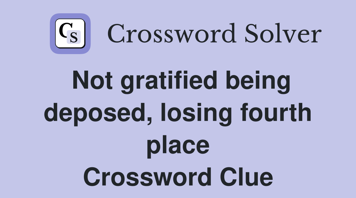 Not gratified being deposed, losing fourth place Crossword Clue