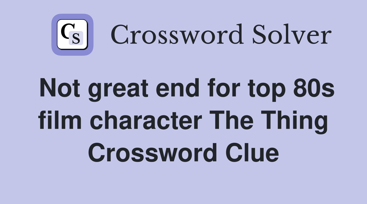 Not great end for top 80s film character The Thing Crossword Clue