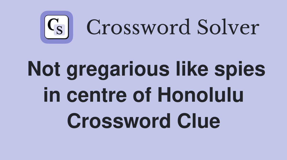 Not gregarious like spies in centre of Honolulu Crossword Clue