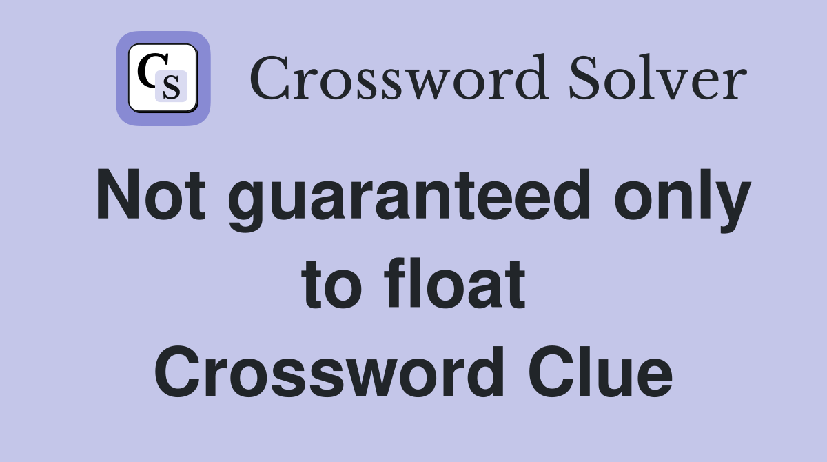 Not guaranteed only to float Crossword Clue