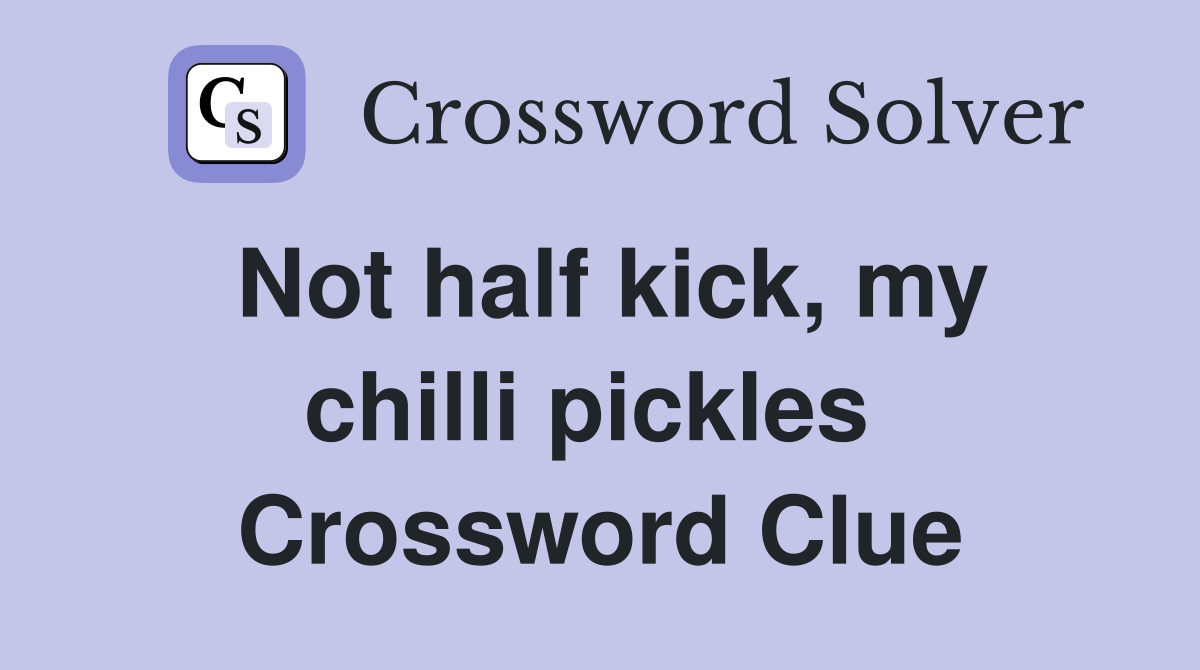 Not half kick, my chilli pickles  Crossword Clue