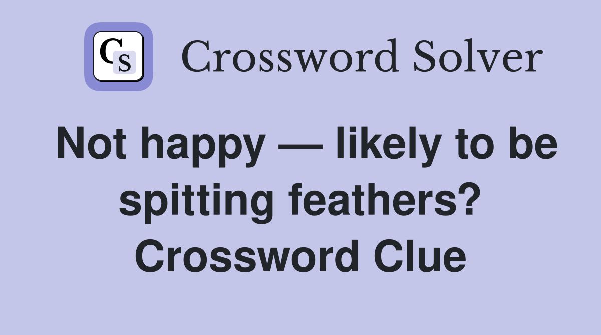 Not happy — likely to be spitting feathers? Crossword Clue