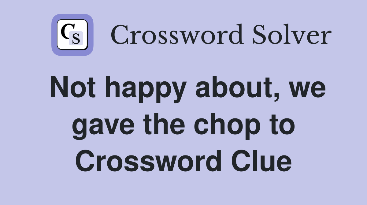 Not happy about, we gave the chop to Crossword Clue