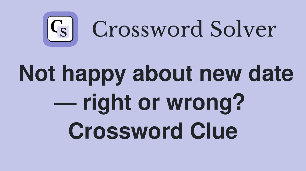 Not happy about new date — right or wrong?  Crossword Clue