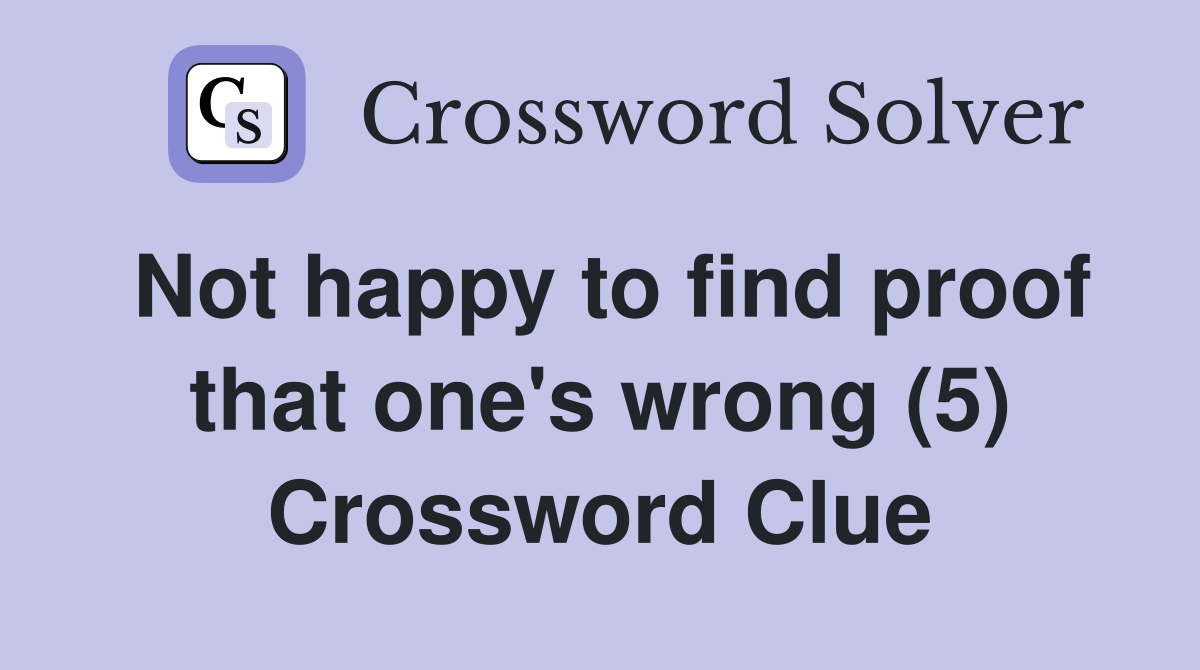 Not happy to find proof that one's wrong (5) Crossword Clue
