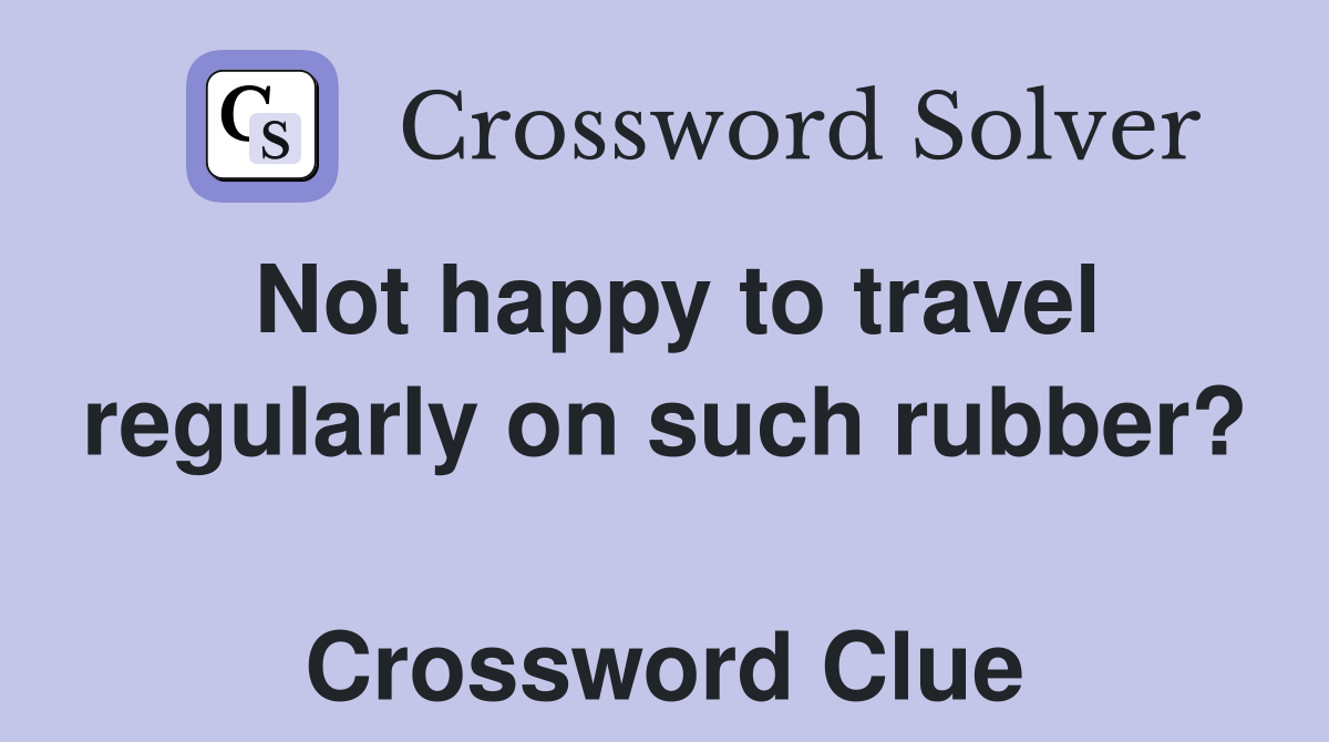Not happy to travel regularly on such rubber?  Crossword Clue