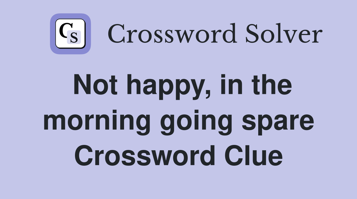 Not happy, in the morning going spare Crossword Clue