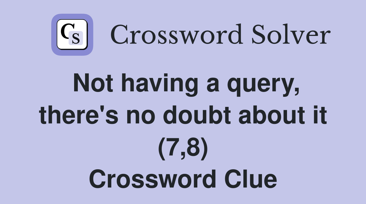 Not having a query, there's no doubt about it (7,8) Crossword Clue