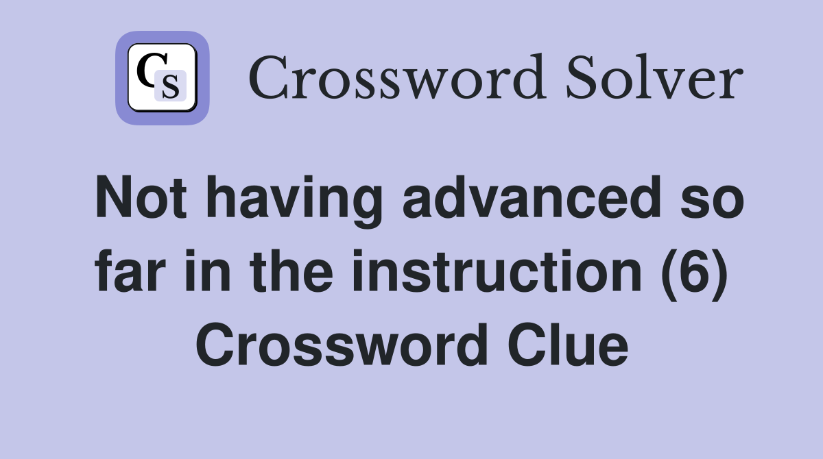Not having advanced so far in the instruction (6) Crossword Clue