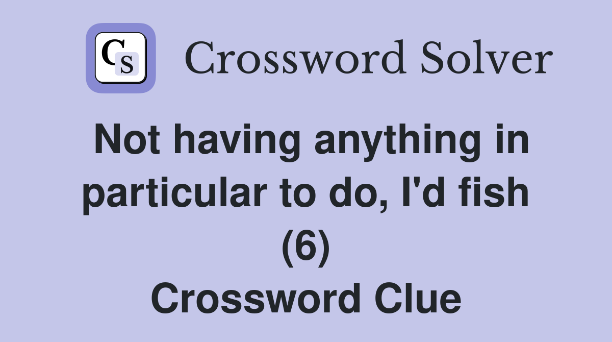 Not having anything in particular to do, I'd fish (6) Crossword Clue