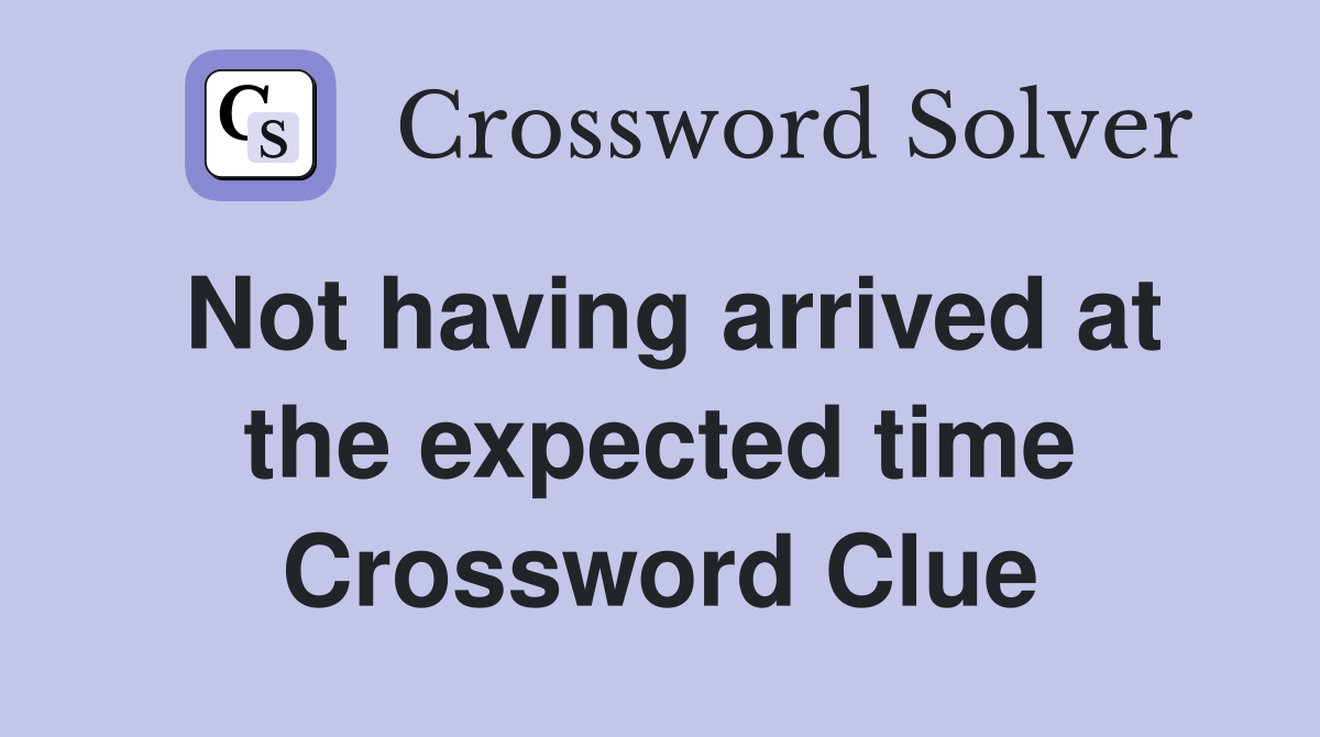Not having arrived at the expected time Crossword Clue
