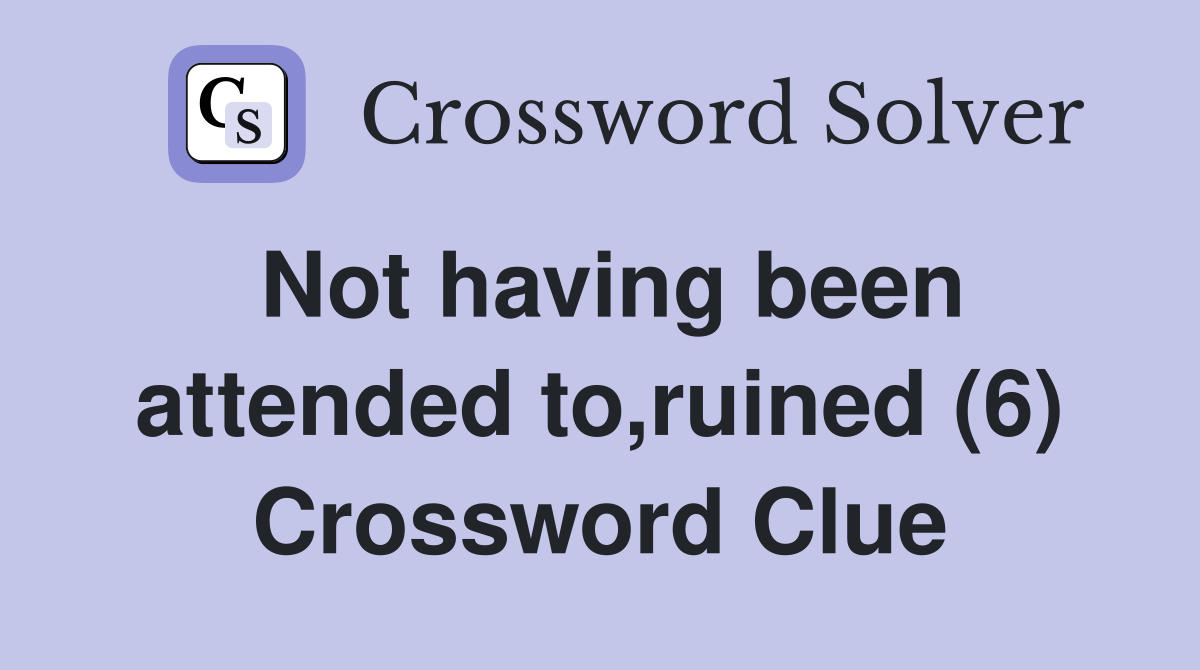 Not having been attended to,ruined (6) Crossword Clue