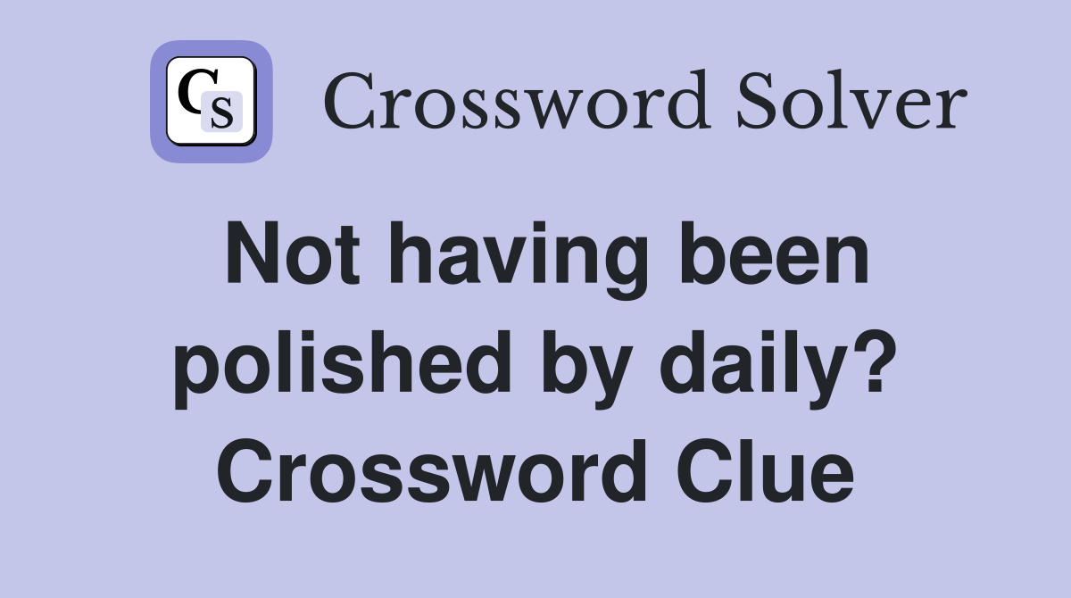 Not having been polished by daily? Crossword Clue