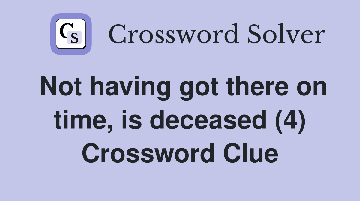 Not having got there on time, is deceased (4) Crossword Clue