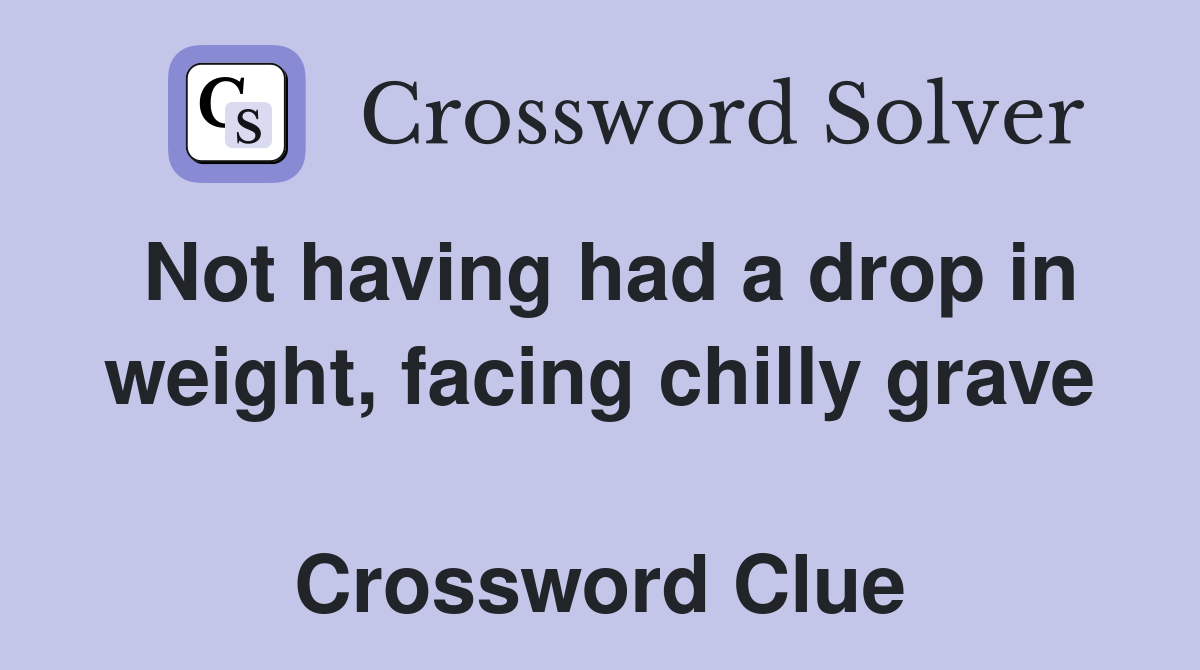 Not having had a drop in weight, facing chilly grave  Crossword Clue