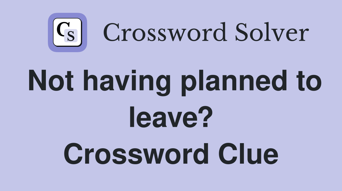 Not having planned to leave? Crossword Clue