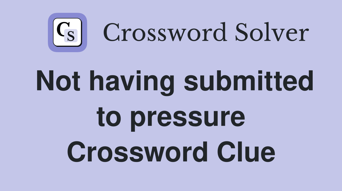 Not having submitted to pressure Crossword Clue