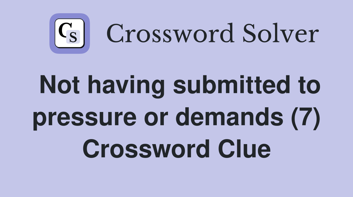 Not having submitted to pressure or demands (7) Crossword Clue