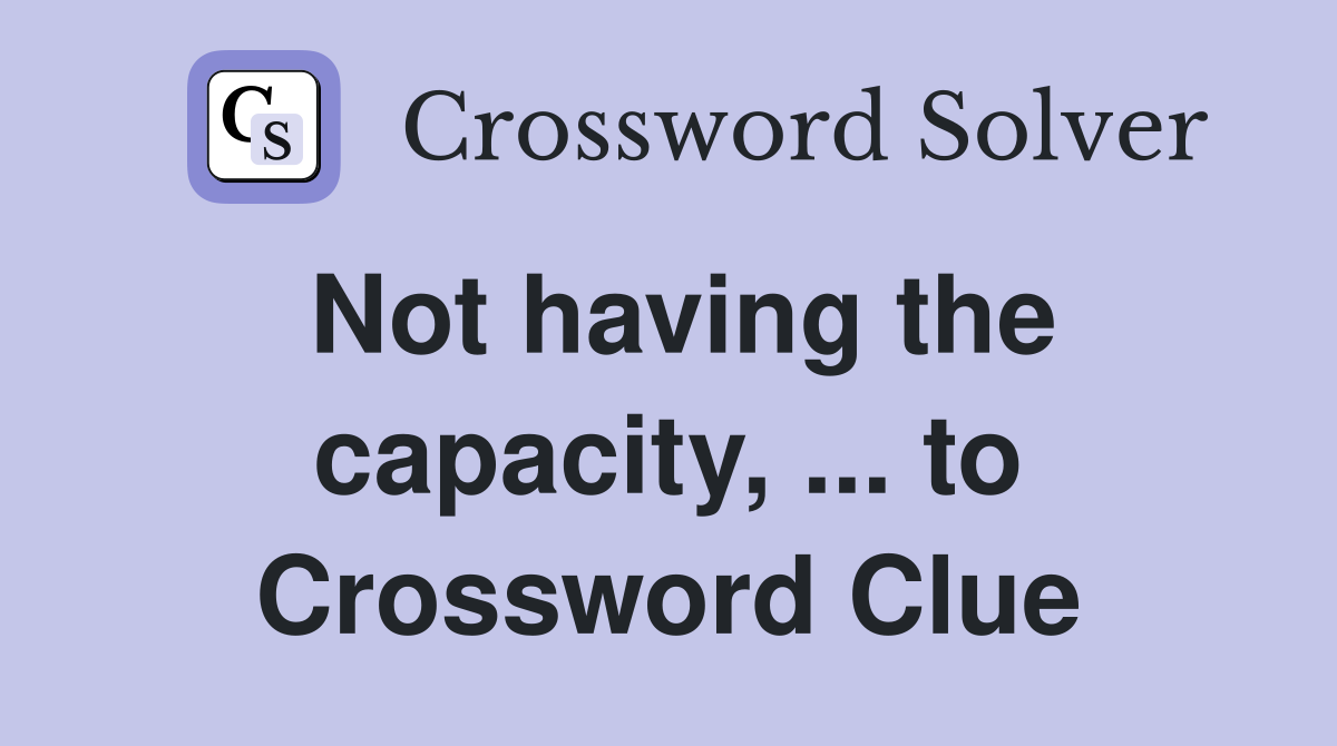 Not having the capacity, ... to Crossword Clue