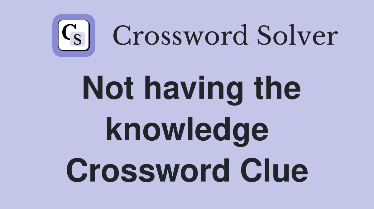 Not having the knowledge Crossword Clue