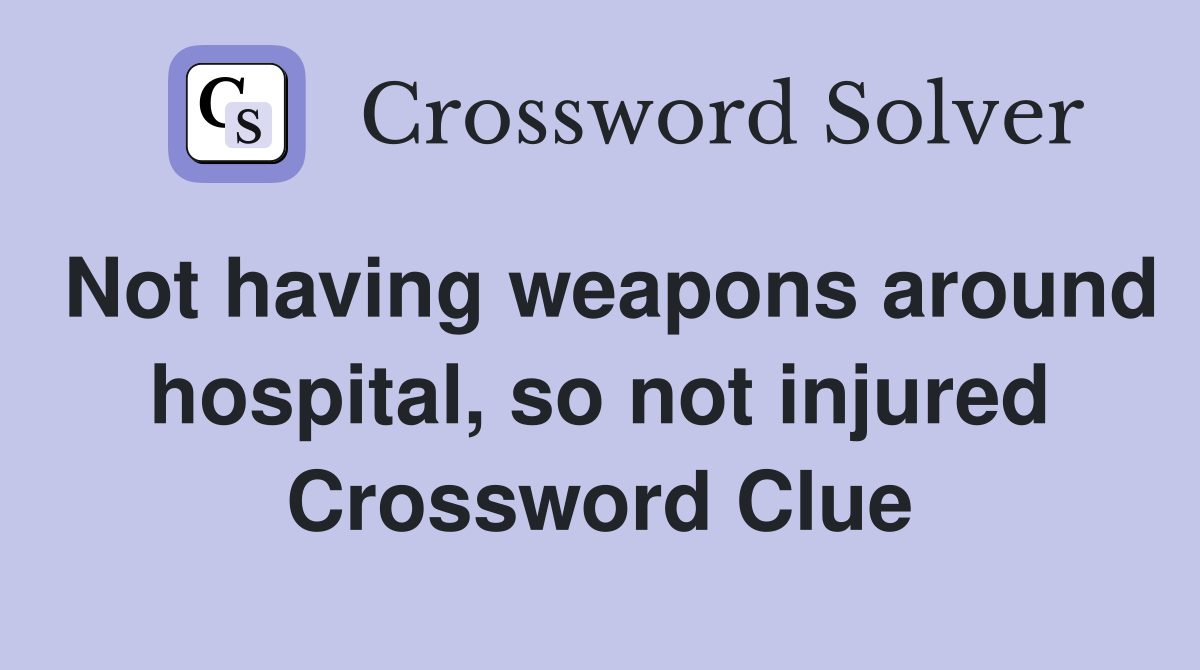 Not having weapons around hospital, so not injured Crossword Clue