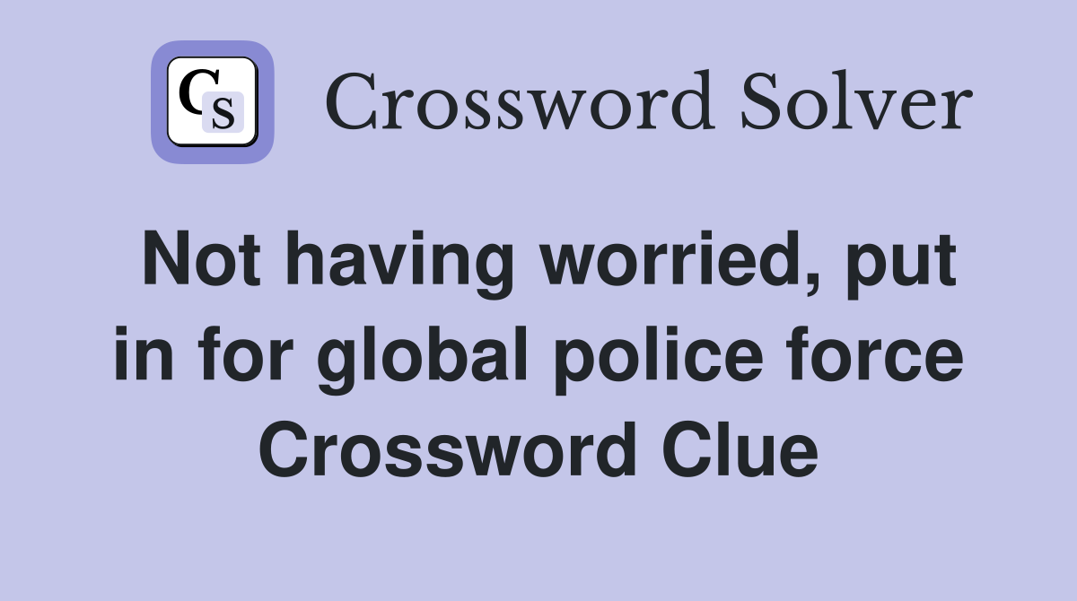 Not having worried, put in for global police force Crossword Clue