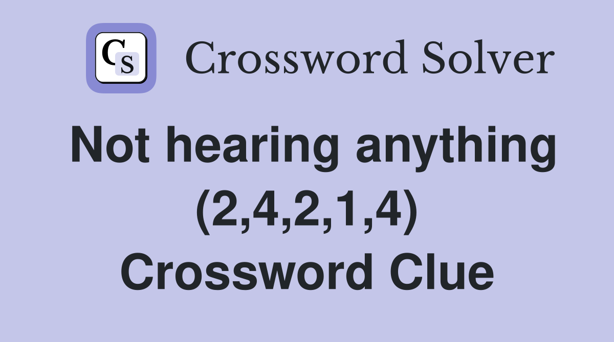 Not hearing anything (2,4,2,1,4) Crossword Clue
