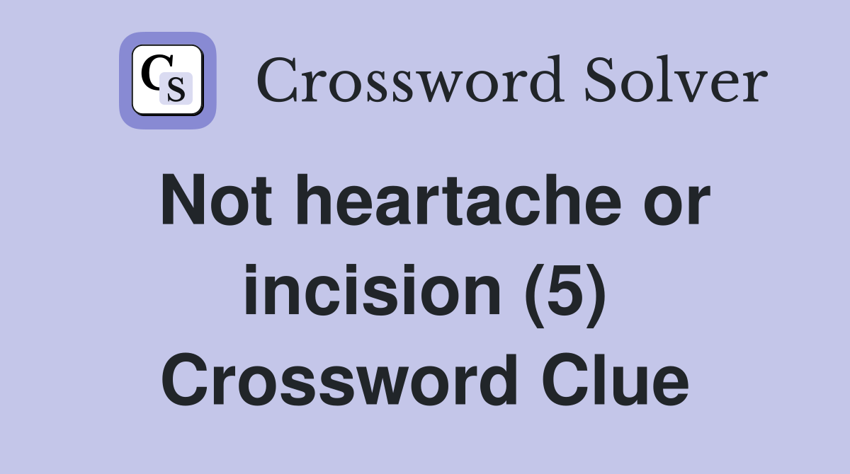 Not heartache or incision (5) Crossword Clue
