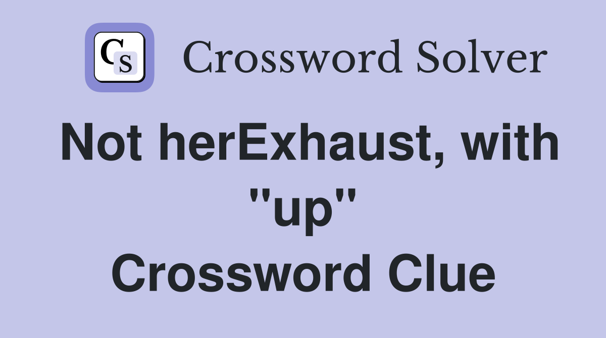 Not herExhaust, with ''up'' Crossword Clue