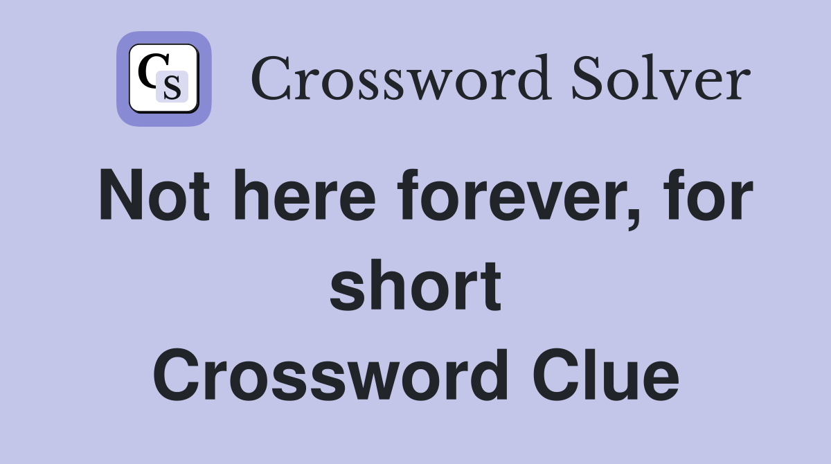 Not here forever, for short Crossword Clue