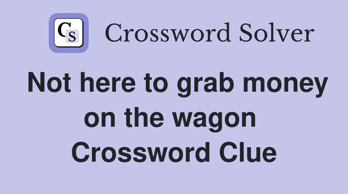Not here to grab money on the wagon  Crossword Clue