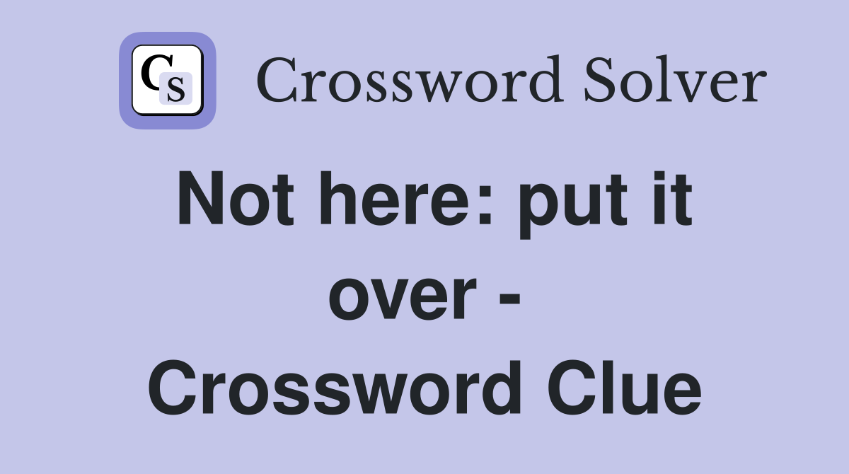 Not here: put it over - Crossword Clue